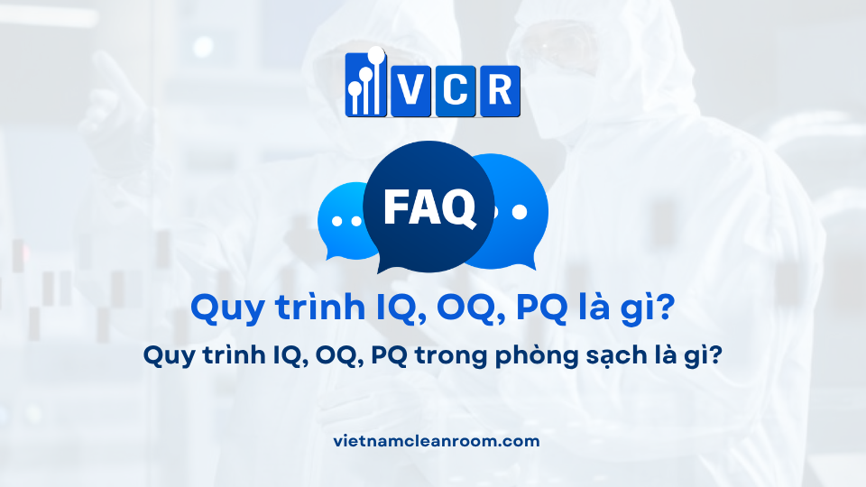 FAQ: Quy trình IQ, OQ, PQ trong phòng sạch là gì?